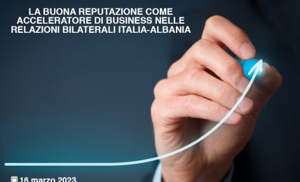 LA BUONA REPUTAZIONE COME ACCELERATORE DI BUSINESS NELLE RELAZIONI BILATERALI ITALIA/ALBANIA - Tirana, 16marzo 2023 h. 16.00 – 19.00