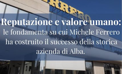 Reputazione e valore delle persone: le fondamenta su cui Michele Ferrero ha costruito il successo della storica azienda di Alba